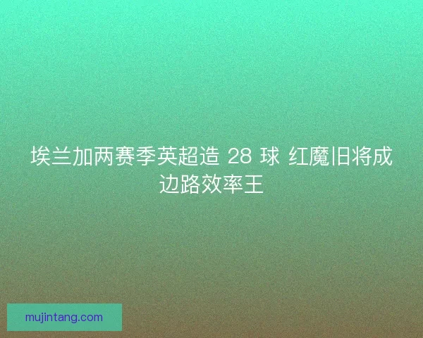 埃兰加两赛季英超造 28 球 红魔旧将成边路效率王