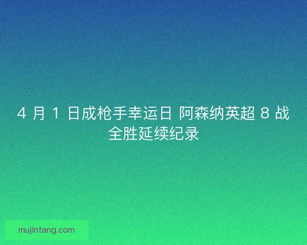 4 月 1 日成枪手幸运日 阿森纳英超 8 战全胜延续纪录