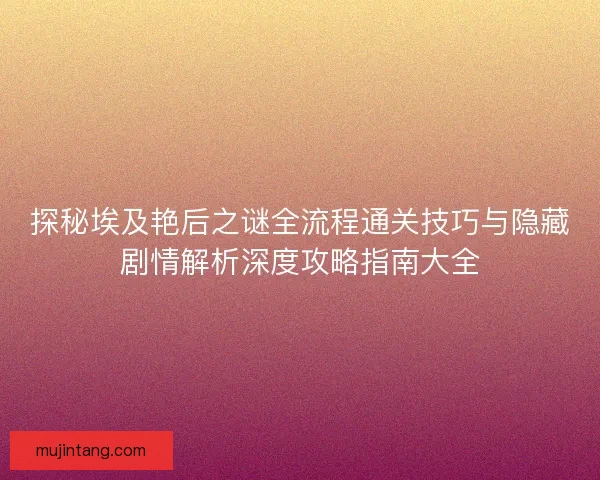 探秘埃及艳后之谜全流程通关技巧与隐藏剧情解析深度攻略指南大全