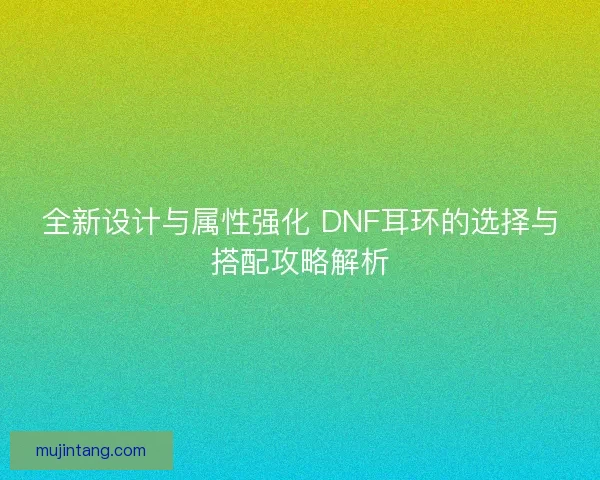 全新设计与属性强化 DNF耳环的选择与搭配攻略解析