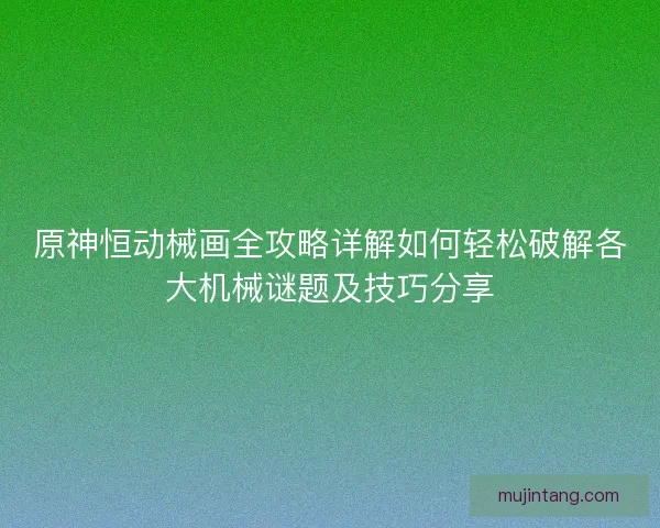 原神恒动械画全攻略详解如何轻松破解各大机械谜题及技巧分享