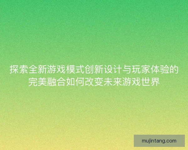 探索全新游戏模式创新设计与玩家体验的完美融合如何改变未来游戏世界