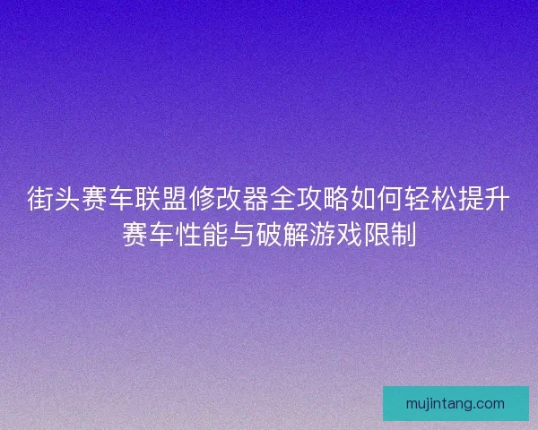 街头赛车联盟修改器全攻略如何轻松提升赛车性能与破解游戏限制