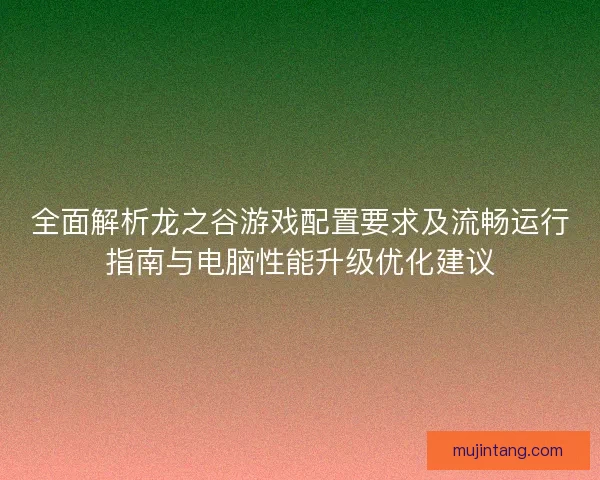 全面解析龙之谷游戏配置要求及流畅运行指南与电脑性能升级优化建议