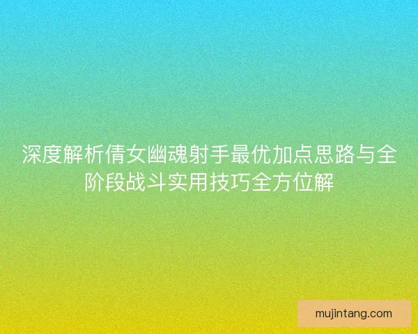 深度解析倩女幽魂射手最优加点思路与全阶段战斗实用技巧全方位解