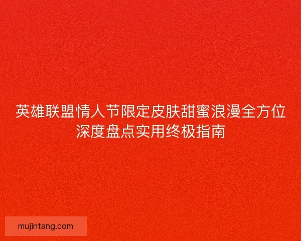 英雄联盟情人节限定皮肤甜蜜浪漫全方位深度盘点实用终极指南