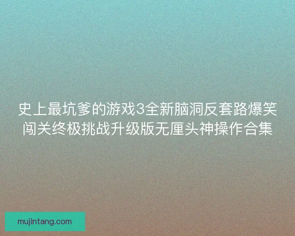 史上最坑爹的游戏3全新脑洞反套路爆笑闯关终极挑战升级版无厘头神操作合集