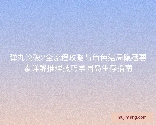 弹丸论破2全流程攻略与角色结局隐藏要素详解推理技巧学园岛生存指南