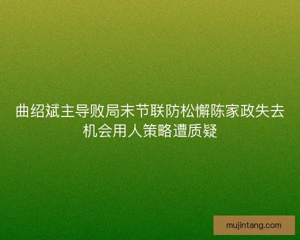 曲绍斌主导败局末节联防松懈陈家政失去机会用人策略遭质疑