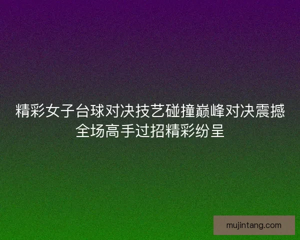 精彩女子台球对决技艺碰撞巅峰对决震撼全场高手过招精彩纷呈