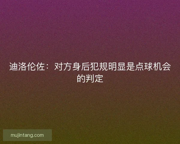 迪洛伦佐：对方身后犯规明显是点球机会的判定