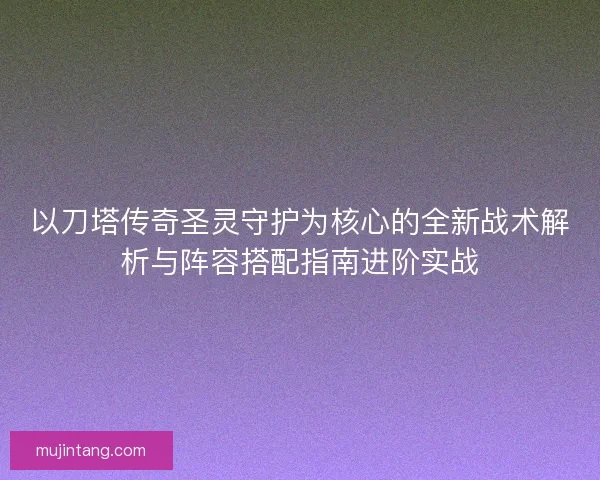 以刀塔传奇圣灵守护为核心的全新战术解析与阵容搭配指南进阶实战