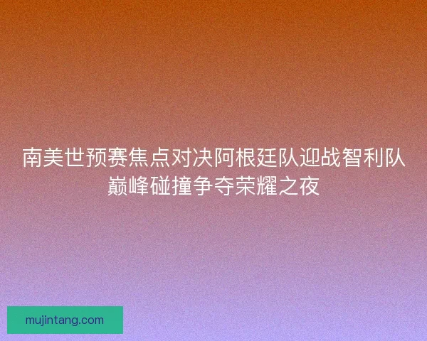 南美世预赛焦点对决阿根廷队迎战智利队巅峰碰撞争夺荣耀之夜