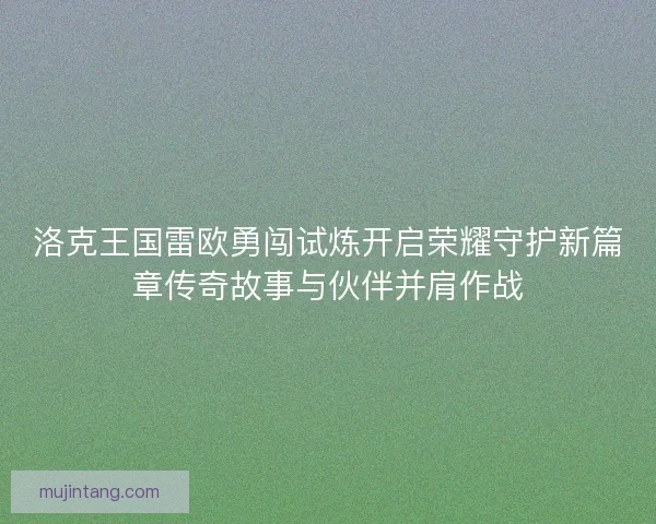 洛克王国雷欧勇闯试炼开启荣耀守护新篇章传奇故事与伙伴并肩作战
