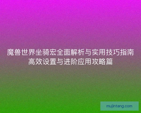 魔兽世界坐骑宏全面解析与实用技巧指南高效设置与进阶应用攻略篇