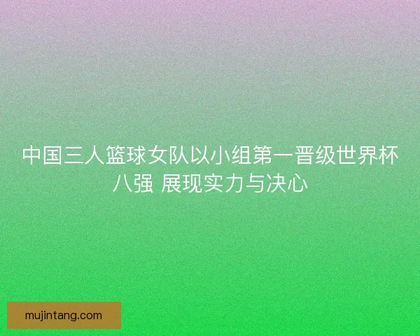 中国三人篮球女队以小组第一晋级世界杯八强 展现实力与决心