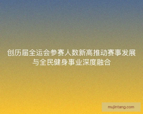 创历届全运会参赛人数新高推动赛事发展与全民健身事业深度融合