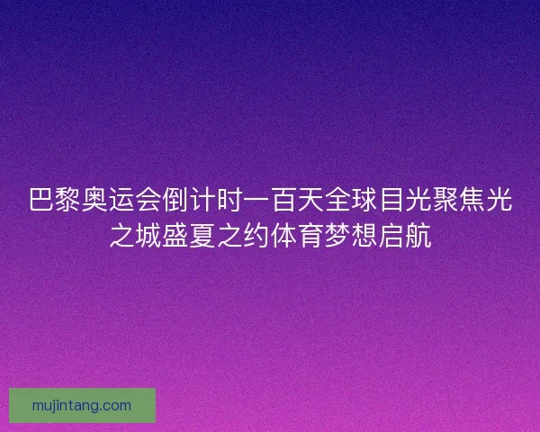 巴黎奥运会倒计时一百天全球目光聚焦光之城盛夏之约体育梦想启航