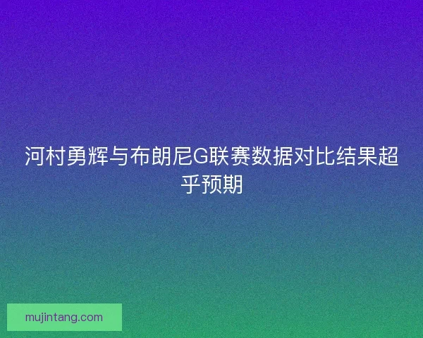 河村勇辉与布朗尼G联赛数据对比结果超乎预期