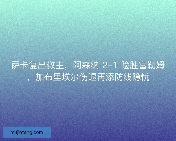 萨卡复出救主，阿森纳 2-1 险胜富勒姆，加布里埃尔伤退再添防线隐忧