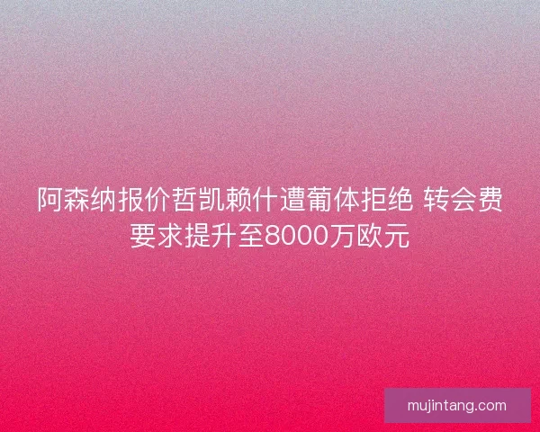 阿森纳报价哲凯赖什遭葡体拒绝 转会费要求提升至8000万欧元