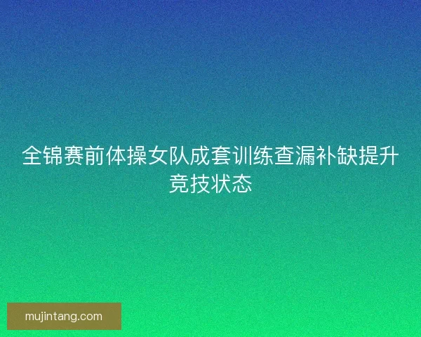 全锦赛前体操女队成套训练查漏补缺提升竞技状态