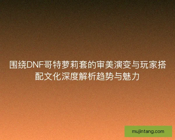 围绕DNF哥特萝莉套的审美演变与玩家搭配文化深度解析趋势与魅力