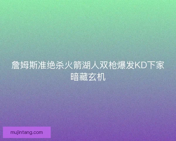 詹姆斯准绝杀火箭湖人双枪爆发KD下家暗藏玄机