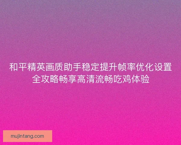 和平精英画质助手稳定提升帧率优化设置全攻略畅享高清流畅吃鸡体验