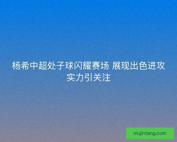 杨希中超处子球闪耀赛场 展现出色进攻实力引关注