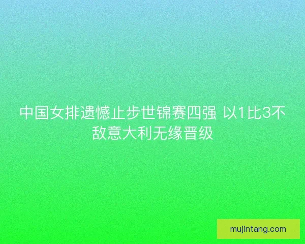 中国女排遗憾止步世锦赛四强 以1比3不敌意大利无缘晋级