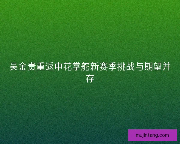 吴金贵重返申花掌舵新赛季挑战与期望并存
