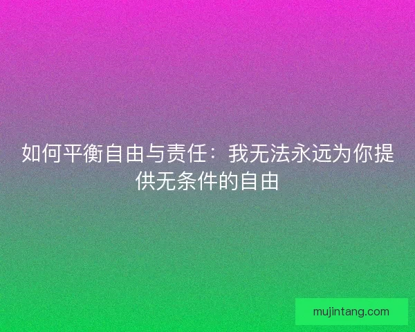 如何平衡自由与责任：我无法永远为你提供无条件的自由