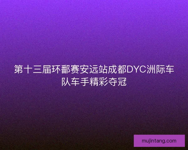 第十三届环鄱赛安远站成都DYC洲际车队车手精彩夺冠