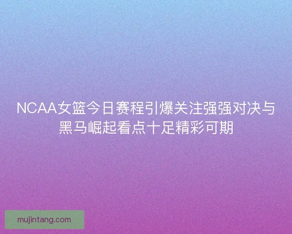 NCAA女篮今日赛程引爆关注强强对决与黑马崛起看点十足精彩可期