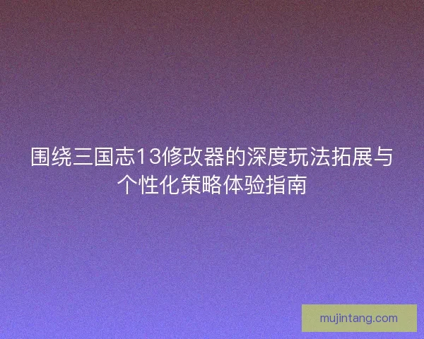 围绕三国志13修改器的深度玩法拓展与个性化策略体验指南