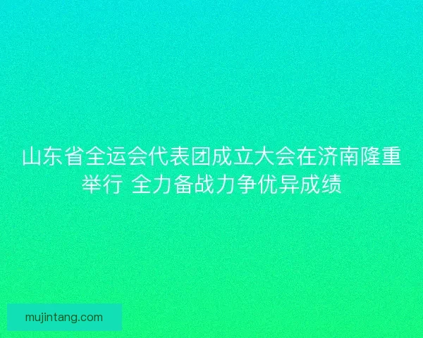 山东省全运会代表团成立大会在济南隆重举行 全力备战力争优异成绩