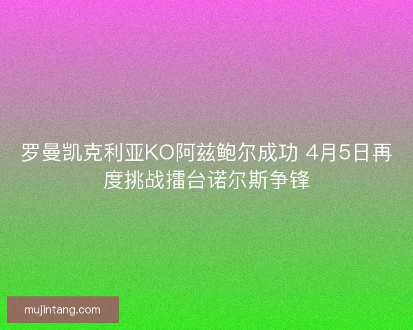 罗曼凯克利亚KO阿兹鲍尔成功 4月5日再度挑战擂台诺尔斯争锋
