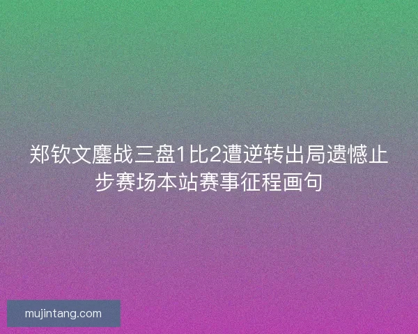 郑钦文鏖战三盘1比2遭逆转出局遗憾止步赛场本站赛事征程画句