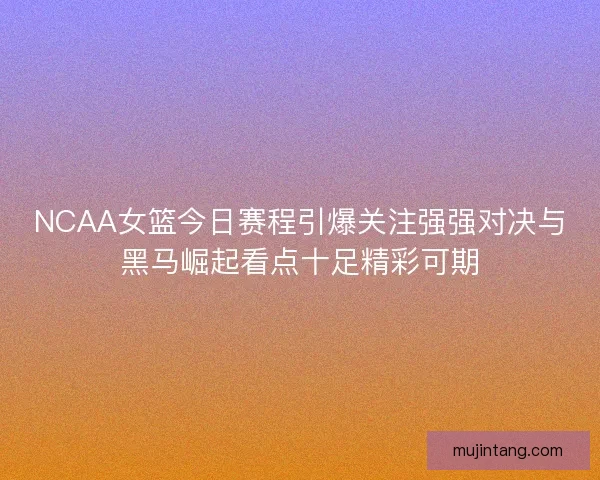 NCAA女篮今日赛程引爆关注强强对决与黑马崛起看点十足精彩可期