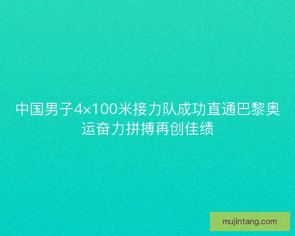 中国男子4×100米接力队成功直通巴黎奥运奋力拼搏再创佳绩