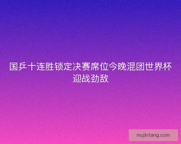 国乒十连胜锁定决赛席位今晚混团世界杯迎战劲敌