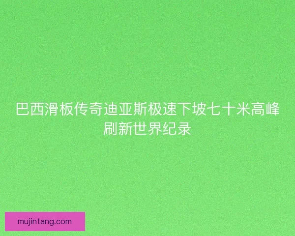 巴西滑板传奇迪亚斯极速下坡七十米高峰刷新世界纪录