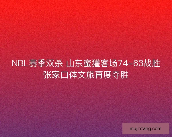 NBL赛季双杀 山东蜜獾客场74-63战胜张家口体文旅再度夺胜