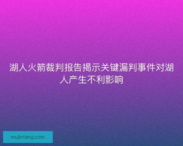 湖人火箭裁判报告揭示关键漏判事件对湖人产生不利影响