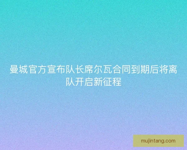 曼城官方宣布队长席尔瓦合同到期后将离队开启新征程