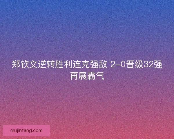 郑钦文逆转胜利连克强敌 2-0晋级32强再展霸气