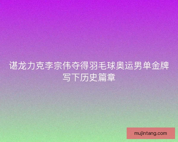 谌龙力克李宗伟夺得羽毛球奥运男单金牌写下历史篇章