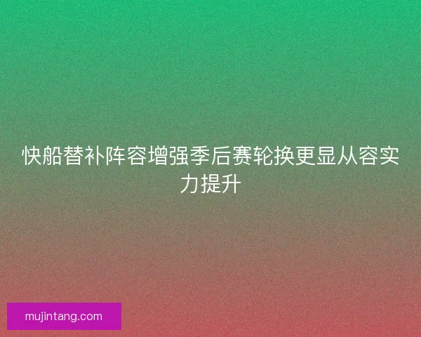 快船替补阵容增强季后赛轮换更显从容实力提升