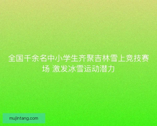 全国千余名中小学生齐聚吉林雪上竞技赛场 激发冰雪运动潜力